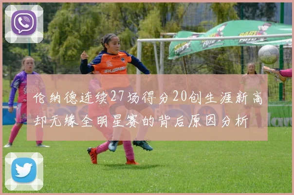 伦纳德连续27场得分20创生涯新高却无缘全明星赛的背后原因分析