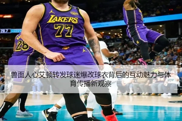 兽面人心艾顿转发球迷爆改球衣背后的互动魅力与体育传播新观察 - WukongSports